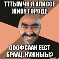ТТТымчк я улиссе живу городе ооофсаан еест браац, нужныы?