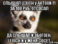 Слышал Lexich у Антохи 11 за 100 руб. отсосал Да слышал и збогоен, Lexich и у меня сосет