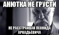 Анютка не грусти не расстраивай Леонида Аркадьевича