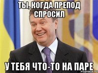 ты, когда препод спросил у тебя что-то на паре