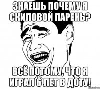 Знаешь почему я скиловой парень? Всё потому, что я играл 6 лет в доту!