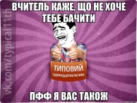 вчитель каже, що не хоче тебе бачити пфф я вас також