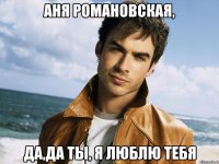 Аня Романовская, Да,да ты, я люблю тебя