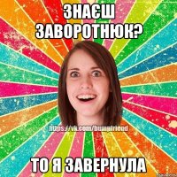 знаєш заворотнюк? то я завернула