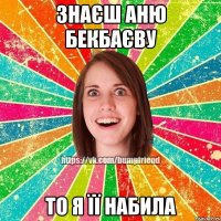 знаєш аню бекбаєву то я її набила