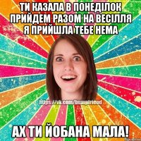 ти казала в понеділок прийдем разом на весілля я прийшла тебе нема ах ти йобана мала!