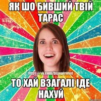 Як шо бивший твій Тарас То хай взагалі іде нахуй