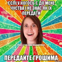 Єслі у когось є до мене чуства і не знає як їх передати передайте грошима