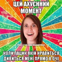 цей ахуєнний момент коли пацик якій нравиться дивиться мені прямо в очі