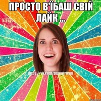 Просто в'їбаш свій лайк ... 