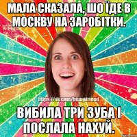 Мала сказала, шо їде в Москву на заробітки. Вибила три зуба і послала нахуй.