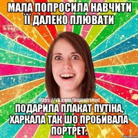 мала попросила навчити її далеко плювати подарила плакат путіна, харкала так шо пробивала портрет.