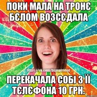 поки мала на тронє бєлом возсєдала перекачала собі з її тєлєфона 10 грн.