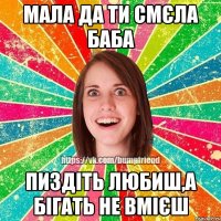 мала да ти смєла баба пиздіть любиш,а бігать не вмієш