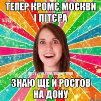 Тепер кромє Москви і Пітєра знаю ще й РОСТОВ НА ДОНУ