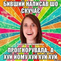 Бивший написав шо скучає проігнорувала.. А хуй йому ХУЙ ХУЙ ХУЙ