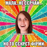 мала...не сєрчай... но то сєкрєт фірми