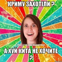 КРИМУ ЗАХОТІЛИ ? А ХУЙ КИТА НЕ ХОЧИТЕ ?