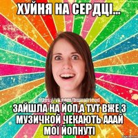 Хуйня на сердці... Зайшла на ЙоП,а тут вже з музичкой чЕкають Ааай мої ЙоПнуті