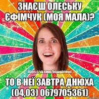 Знаєш Олеську Єфімчук (моя мала)? то в неї завтра днюха (04,03) 0679705361)