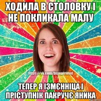 ходила в столовку і не покликала малу тепер я ізмєнніца і пріступнік пакручє Яника