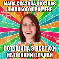 Мала сказала,шо знає лишнього про мене потушила з вєртухи на всякий случай