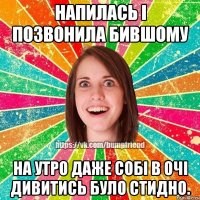 напилась і позвонила бившому на утро даже собі в очі дивитись було стидно.