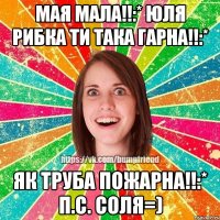 мая мала!!:* Юля Рибка ти така гарна!!:* як труба пожарна!!:* п.с. СОЛЯ=)