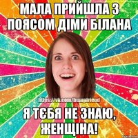 мала прийшла з поясом Діми Білана Я ТЄБЯ НЕ ЗНАЮ, ЖЕНЩІНА!