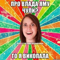 Про Влада Яму чули? То я викопала