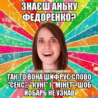 знаєш Аньку Федоренко? так то вона шифрує слово "секс", "куні" і "мінет", шоб йобарь не узнав