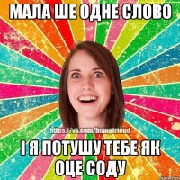 Мала ше одне слово і я потушу тебе як оце соду