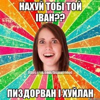 НАХУЙ ТОБІ ТОЙ іван?? ПИЗДОРВАН І ХУЙЛАН