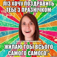 Ліз хочу поздравить тебе з празнічком жилаю тобі всього самого самого:*