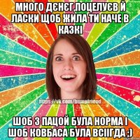 Много дєнєг,поцелуєв й ласки щоб жила ти наче в казкі шоб з пацой була норма і шоб ковбаса була всіігда ;)