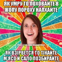 Як умру то поховайте В жопу пороху напхайте Як взірвется то тікайте М'ясо й сало позбирайте