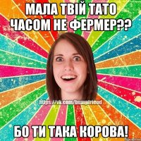 Мала твій тато часом не фермер?? Бо ти така корова!