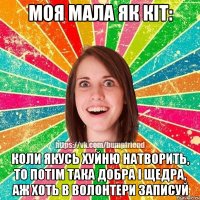 Моя мала як кіт: коли якусь хуйню натворить, то потім така добра і щедра, аж хоть в волонтери записуй