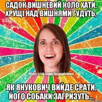 Садок вишневий коло хати, хрущi над вишнями гудуть, Як Янукович вийде срати, його собаки загризуть...