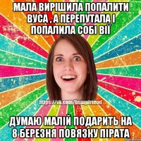 мала вирішила попалити вуса , а перепутала і попалила собі вії думаю малій подарить на 8 березня повязку пірата