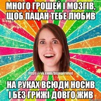 много грошей і мозгів, щоб пацан тебе любив на руках всюди носив і без грижі довго жив