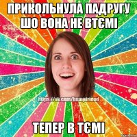 прикольнула падругу шо вона не втємі тепер в тємі