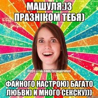 Машуля:)З Празніком тебя) файного настрою) багато любви) и много секску)))