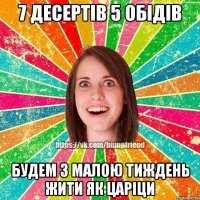 7 десертів 5 обідів будем з малою тиждень жити як царіци