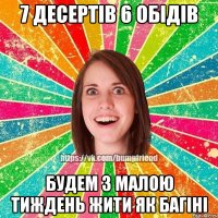 7 десертів 6 обідів будем з малою тиждень жити як багіні