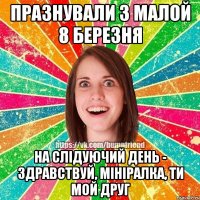 празнували з малой 8 березня на слідуючий день - здравствуй, мініралка, ти мой друг