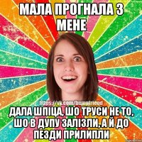 мала прогнала з мене дала шпіца, шо труси не то, шо в дупу залізли, а й до пезди прилипли