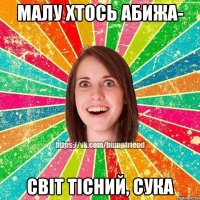 Малу хтось абижа- світ тісний, сука