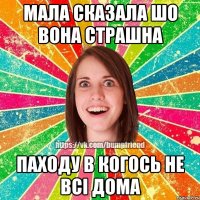 мала сказала шо вона страшна паходу в когось не всі дома