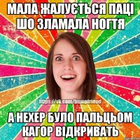 Мала жалується паці шо зламала ногтя а нехер було пальцьом Кагор відкривать